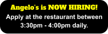 Angelo’s is NOW HIRING! Apply at the restaurant between 3:30pm - 4:00pm daily.