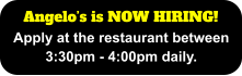 Angelo’s is NOW HIRING! Apply at the restaurant between 3:30pm - 4:00pm daily.